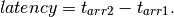 latency = t_{arr2} - t_{arr1}.